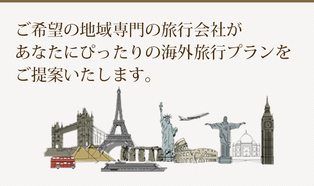 ご希望の地域専門の旅行会社があなたにぴったりの海外旅行プランをご提案いたします。