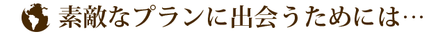 素敵なプランに出会うためには…